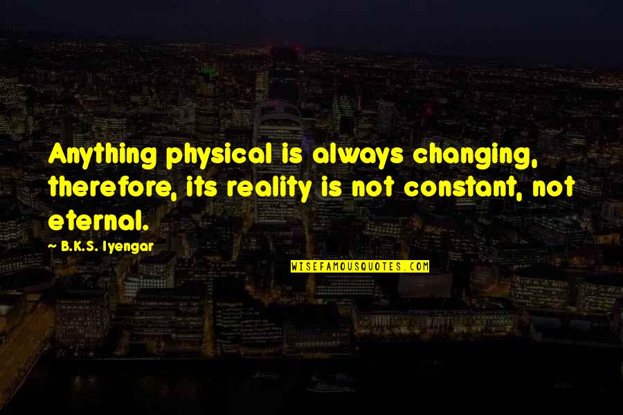 Mockery Of Justice Quotes By B.K.S. Iyengar: Anything physical is always changing, therefore, its reality