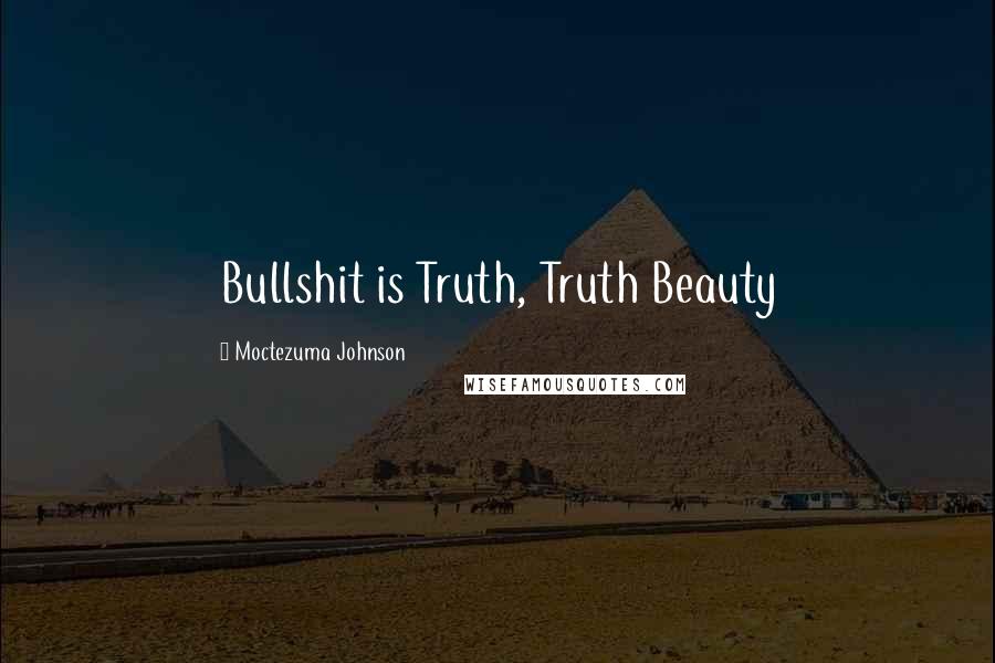 Moctezuma Johnson quotes: Bullshit is Truth, Truth Beauty