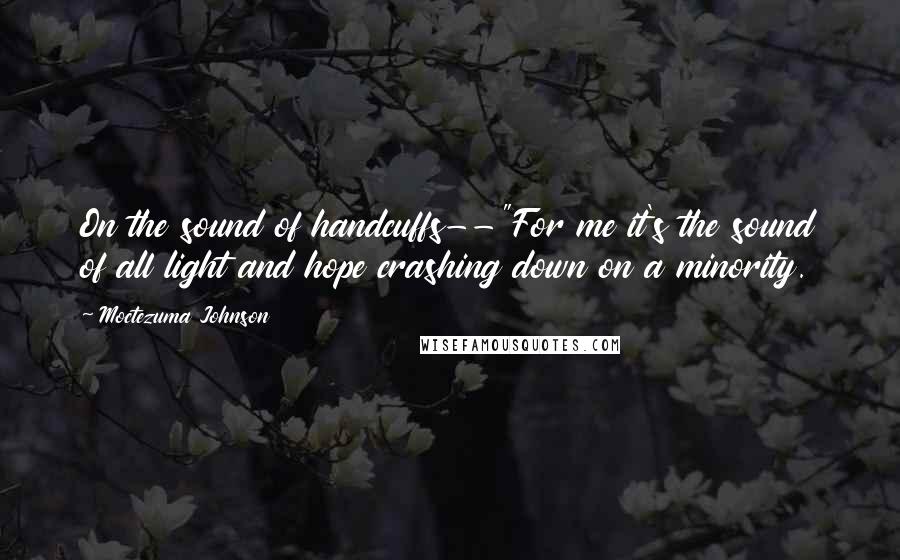 Moctezuma Johnson quotes: On the sound of handcuffs--"For me it's the sound of all light and hope crashing down on a minority.