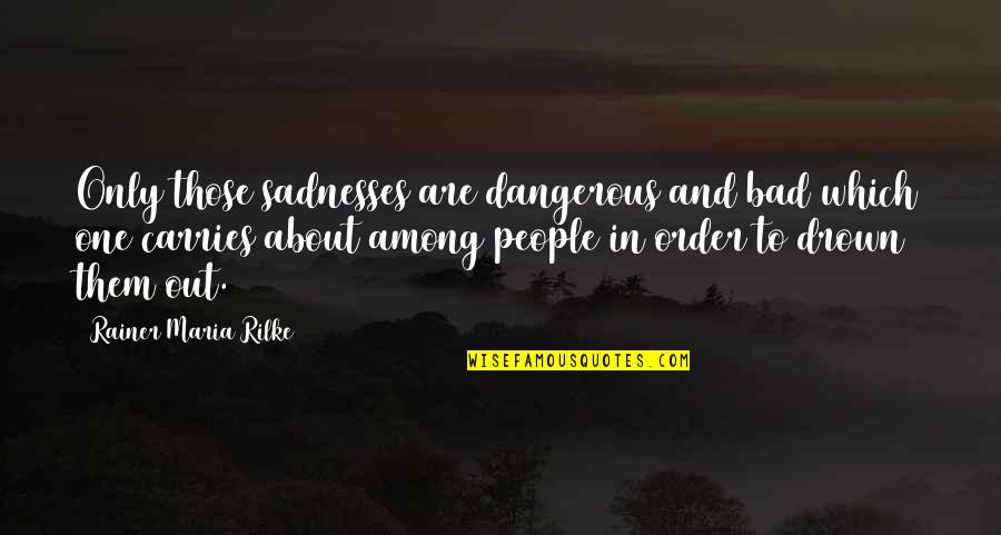 Moderacion Significado Quotes By Rainer Maria Rilke: Only those sadnesses are dangerous and bad which