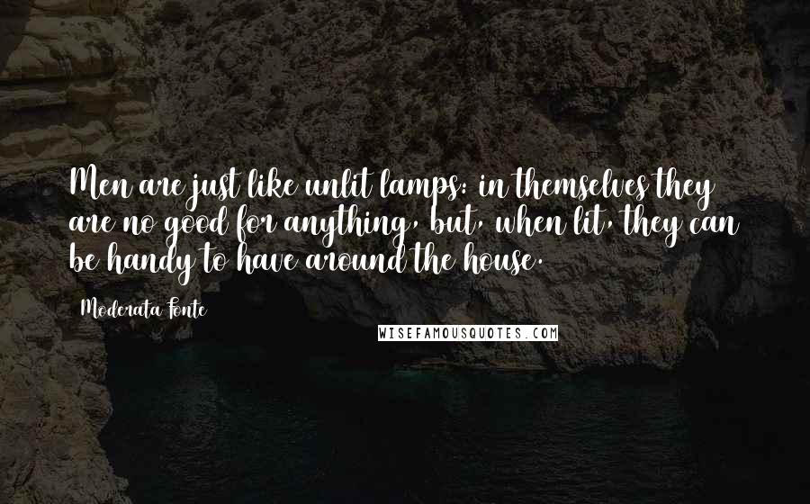 Moderata Fonte quotes: Men are just like unlit lamps: in themselves they are no good for anything, but, when lit, they can be handy to have around the house.