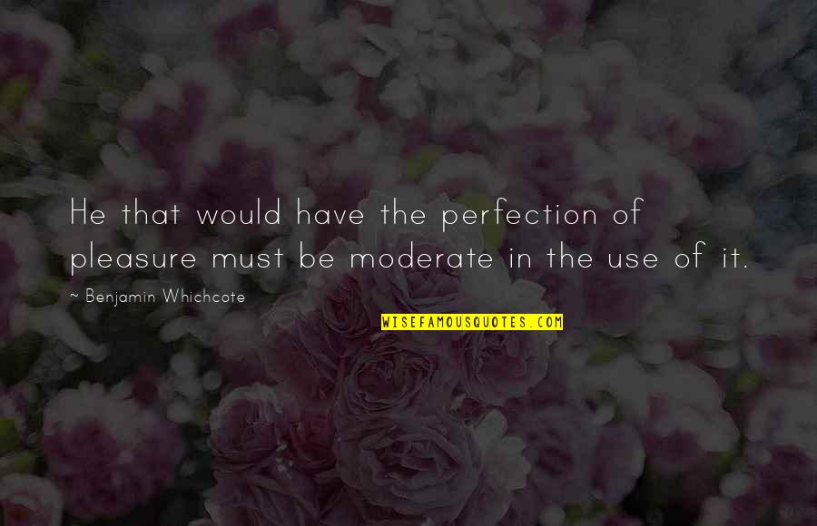 Moderate Quotes By Benjamin Whichcote: He that would have the perfection of pleasure Moderate Quotes By Benjamin Whichcote: He that would have the perfection of pleasure