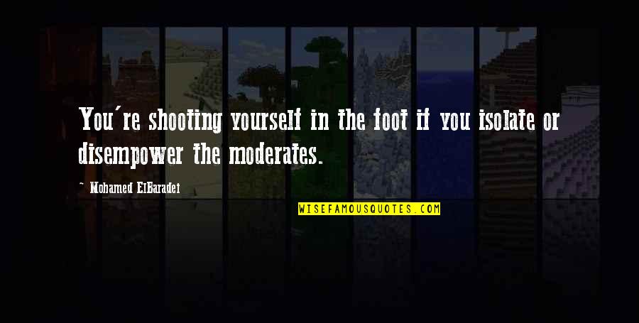 Moderates Quotes By Mohamed ElBaradei: You're shooting yourself in the foot if you