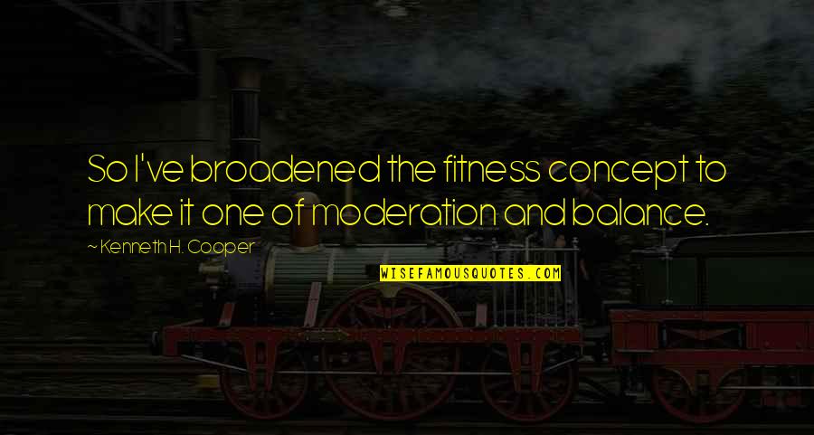 Moderation Quotes By Kenneth H. Cooper: So I've broadened the fitness concept to make