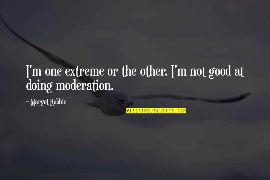 Moderation Quotes By Margot Robbie: I'm one extreme or the other. I'm not Moderation Quotes By Margot Robbie: I'm one extreme or the other. I'm not