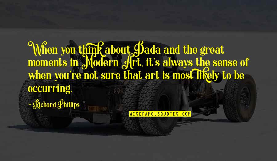 Modern Art Quotes By Richard Phillips: When you think about Dada and the great Modern Art Quotes By Richard Phillips: When you think about Dada and the great
