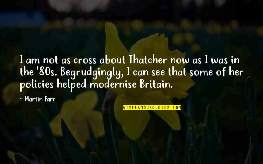 Modernise Quotes By Martin Parr: I am not as cross about Thatcher now