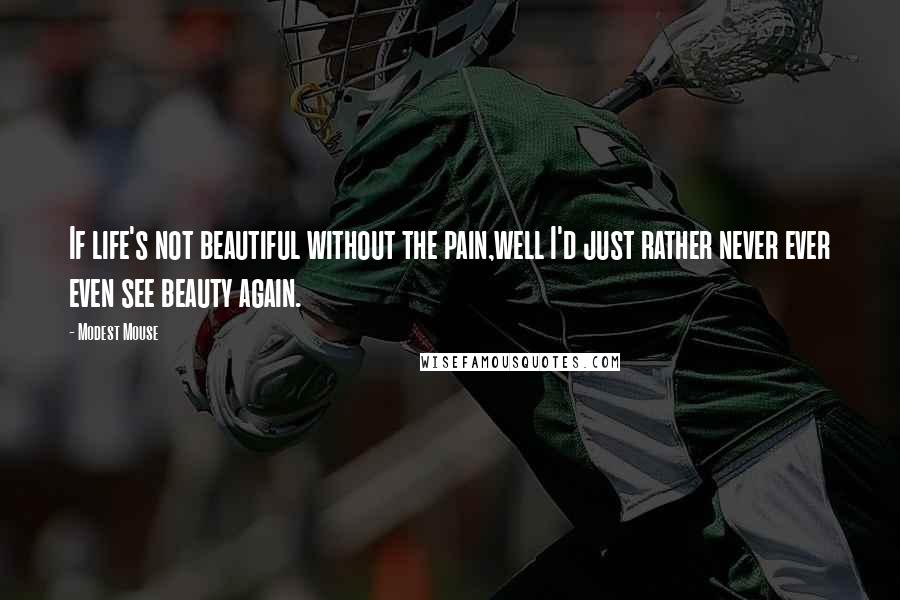 Modest Mouse quotes: If life's not beautiful without the pain,well I'd just rather never ever even see beauty again.
