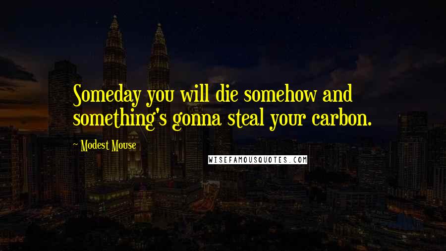 Modest Mouse quotes: Someday you will die somehow and something's gonna steal your carbon.