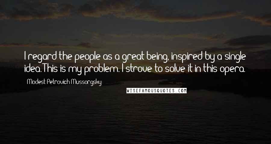 Modest Petrovich Mussorgsky quotes: I regard the people as a great being, inspired by a single idea. This is my problem. I strove to solve it in this opera.