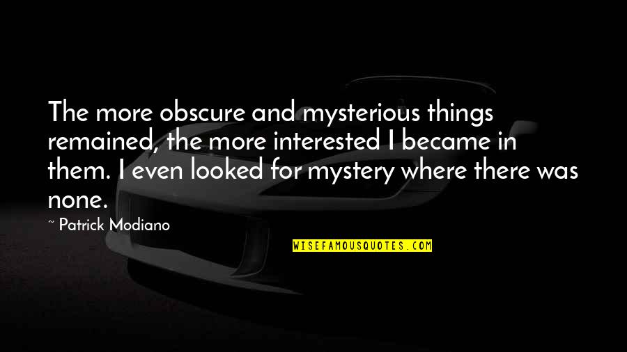 Modiano Patrick Quotes By Patrick Modiano: The more obscure and mysterious things remained, the