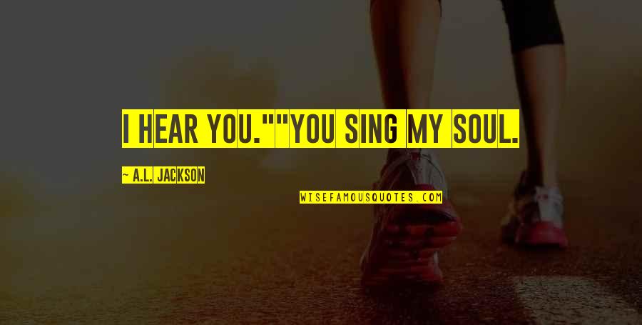 Modiche Kinder Quotes By A.L. Jackson: I hear you.""You sing my soul. Modiche Kinder Quotes By A.L. Jackson: I hear you.""You sing my soul.