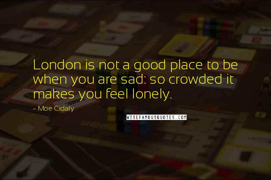 Moe Cidaly quotes: London is not a good place to be when you are sad: so crowded it makes you feel lonely.
