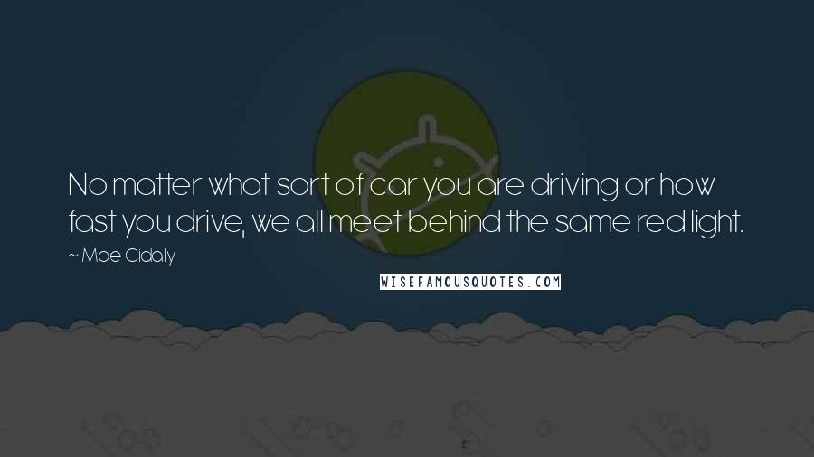 Moe Cidaly quotes: No matter what sort of car you are driving or how fast you drive, we all meet behind the same red light. Moe Cidaly quotes: No matter what sort of car you are driving or how fast you drive, we all meet behind the same red light.