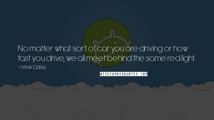 Moe Cidaly quotes: No matter what sort of car you are driving or how fast you drive, we all meet behind the same red light.