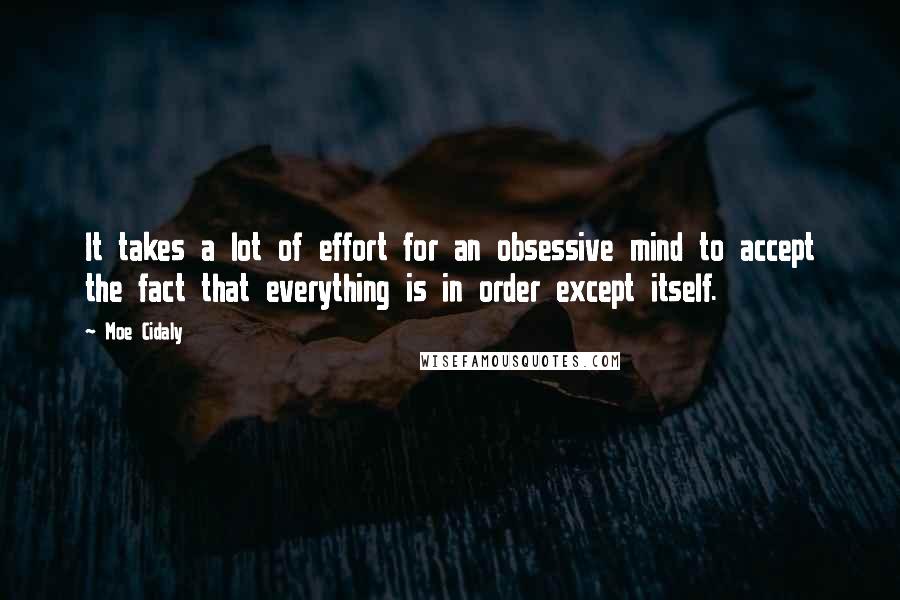 Moe Cidaly quotes: It takes a lot of effort for an obsessive mind to accept the fact that everything is in order except itself. Moe Cidaly quotes: It takes a lot of effort for an obsessive mind to accept the fact that everything is in order except itself.