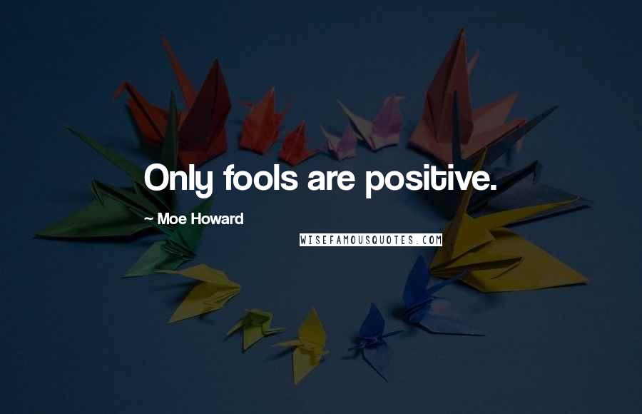 Moe Howard quotes: Only fools are positive.