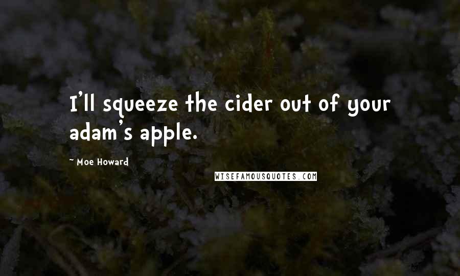 Moe Howard quotes: I'll squeeze the cider out of your adam's apple.