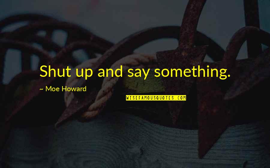 Moe Howard Quotes By Moe Howard: Shut up and say something.
