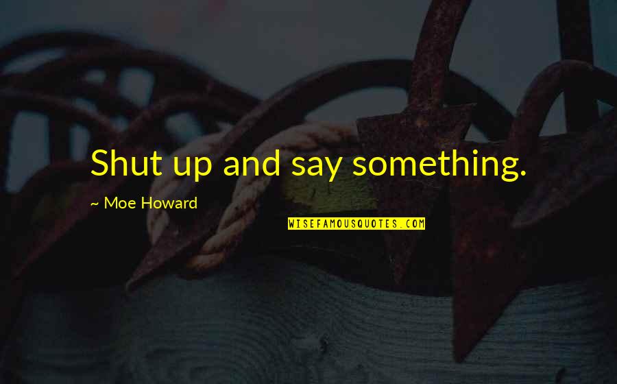 Moe Howard Quotes By Moe Howard: Shut up and say something. Moe Howard Quotes By Moe Howard: Shut up and say something.