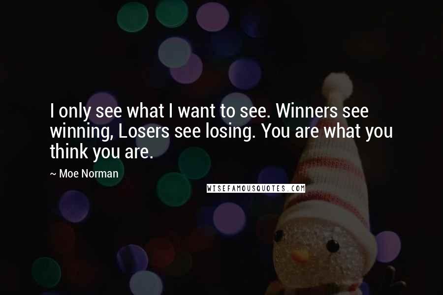 Moe Norman quotes: I only see what I want to see. Winners see winning, Losers see losing. You are what you think you are. Moe Norman quotes: I only see what I want to see. Winners see winning, Losers see losing. You are what you think you are.