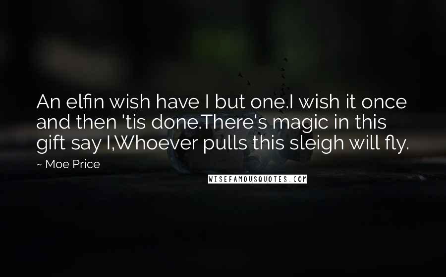 Moe Price quotes: An elfin wish have I but one.I wish it once and then 'tis done.There's magic in this gift say I,Whoever pulls this sleigh will fly.