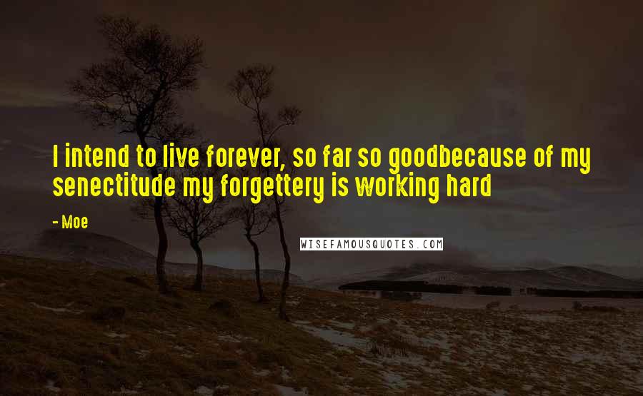 Moe quotes: I intend to live forever, so far so goodbecause of my senectitude my forgettery is working hard