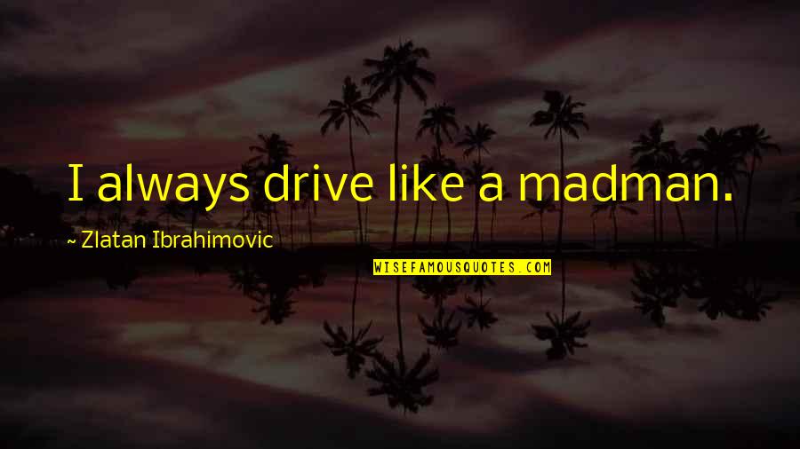 Moeder Zoon Mijn Zoon Quotes By Zlatan Ibrahimovic: I always drive like a madman. Moeder Zoon Mijn Zoon Quotes By Zlatan Ibrahimovic: I always drive like a madman.