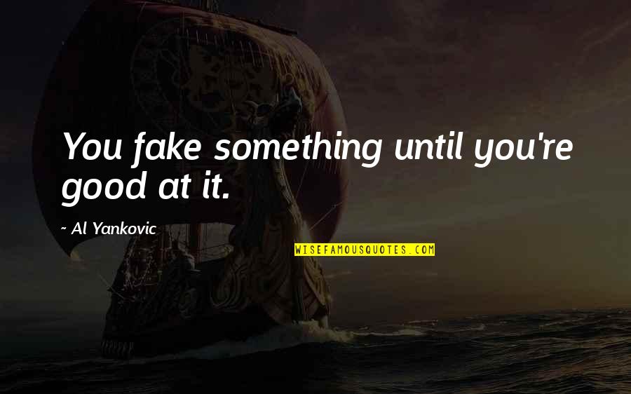 Moellers Bastrop Quotes By Al Yankovic: You fake something until you're good at it. Moellers Bastrop Quotes By Al Yankovic: You fake something until you're good at it.