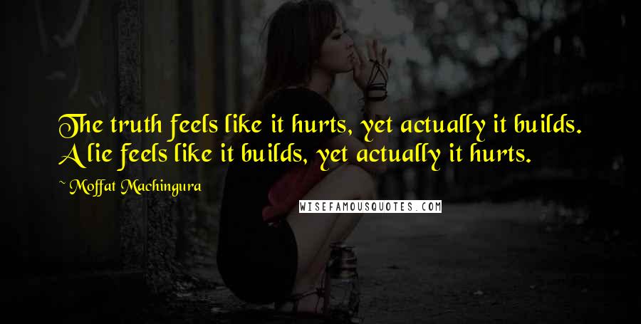 Moffat Machingura quotes: The truth feels like it hurts, yet actually it builds. A lie feels like it builds, yet actually it hurts.