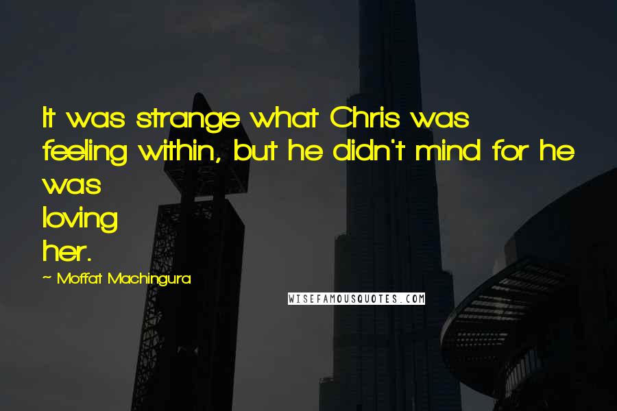 Moffat Machingura quotes: It was strange what Chris was feeling within, but he didn't mind for he was loving her.