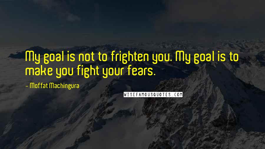 Moffat Machingura quotes: My goal is not to frighten you. My goal is to make you fight your fears.