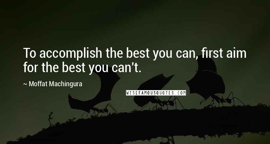 Moffat Machingura quotes: To accomplish the best you can, first aim for the best you can't.