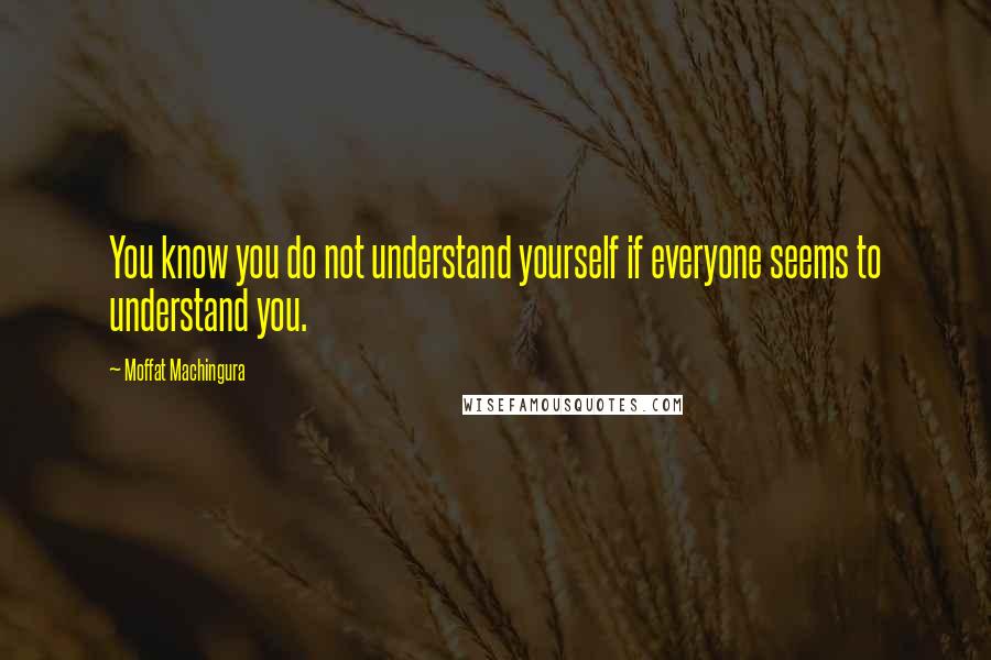 Moffat Machingura quotes: You know you do not understand yourself if everyone seems to understand you.