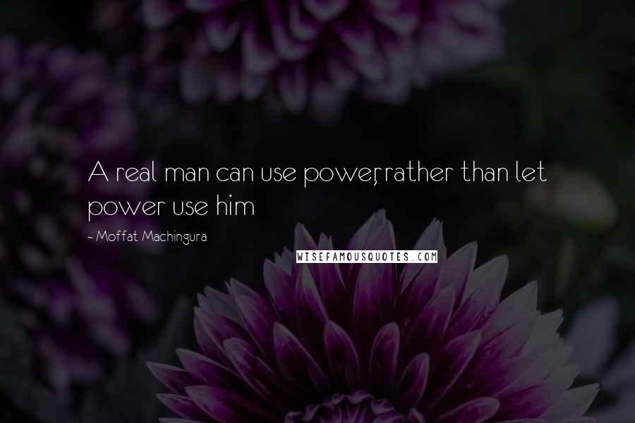 Moffat Machingura quotes: A real man can use power, rather than let power use him