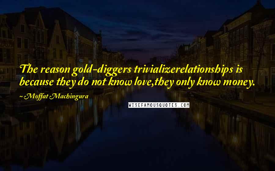 Moffat Machingura quotes: The reason gold-diggers trivializerelationships is because they do not know love,they only know money.