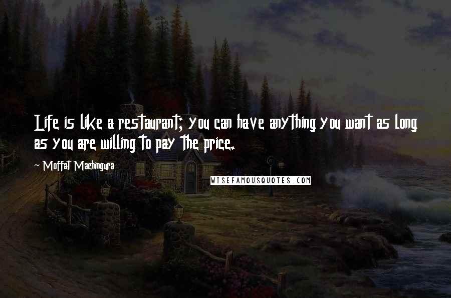 Moffat Machingura quotes: Life is like a restaurant; you can have anything you want as long as you are willing to pay the price. Moffat Machingura quotes: Life is like a restaurant; you can have anything you want as long as you are willing to pay the price.