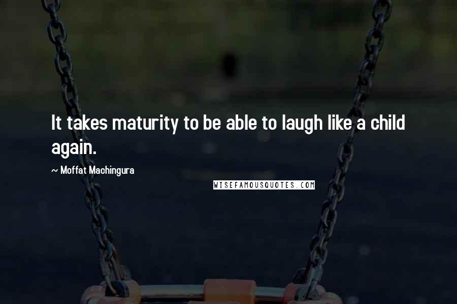 Moffat Machingura quotes: It takes maturity to be able to laugh like a child again.