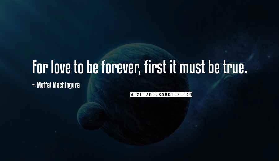 Moffat Machingura quotes: For love to be forever, first it must be true.