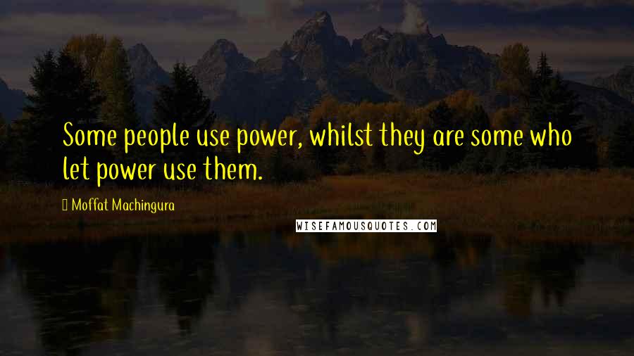 Moffat Machingura quotes: Some people use power, whilst they are some who let power use them.