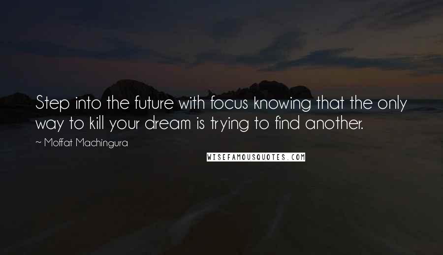 Moffat Machingura quotes: Step into the future with focus knowing that the only way to kill your dream is trying to find another.