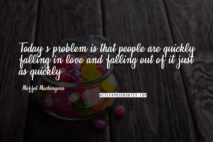 Moffat Machingura quotes: Today's problem is that people are quickly falling in love and falling out of it just as quickly.