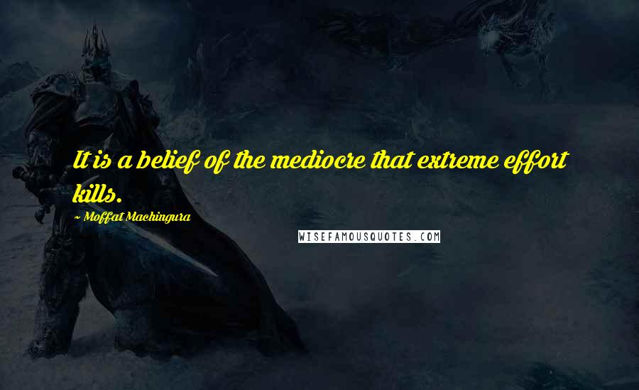 Moffat Machingura quotes: It is a belief of the mediocre that extreme effort kills.