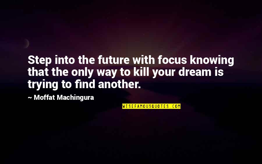 Moffat's Quotes By Moffat Machingura: Step into the future with focus knowing that