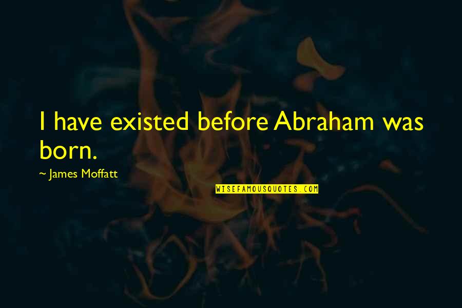 Moffatt Quotes By James Moffatt: I have existed before Abraham was born.