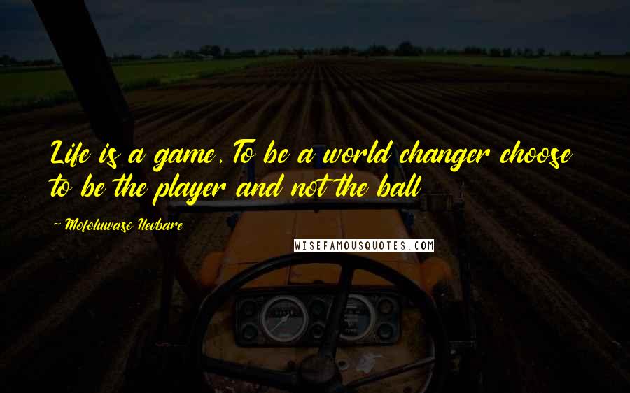 Mofoluwaso Ilevbare quotes: Life is a game. To be a world changer choose to be the player and not the ball