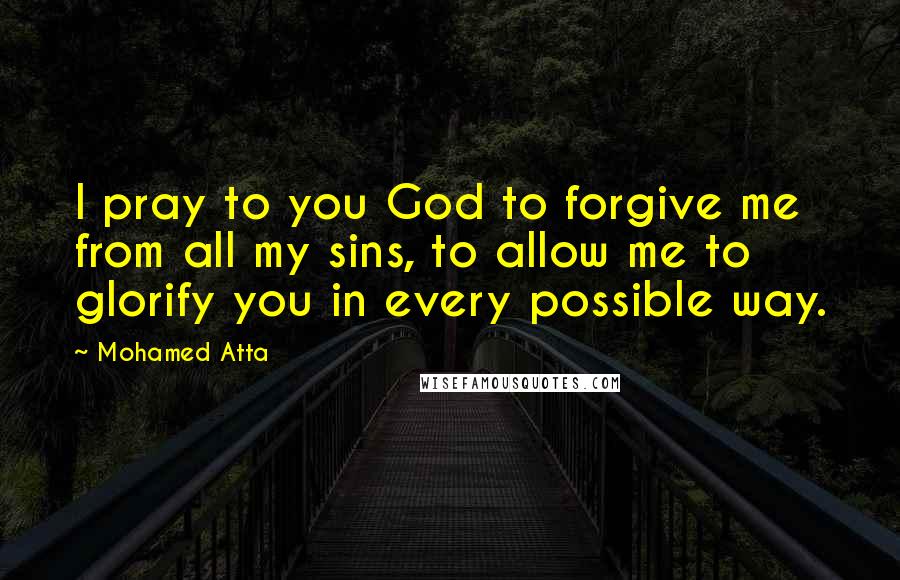 Mohamed Atta quotes: I pray to you God to forgive me from all my sins, to allow me to glorify you in every possible way.