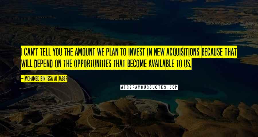 Mohamed Bin Issa Al Jaber quotes: I can't tell you the amount we plan to invest in new acquisitions because that will depend on the opportunities that become available to us.