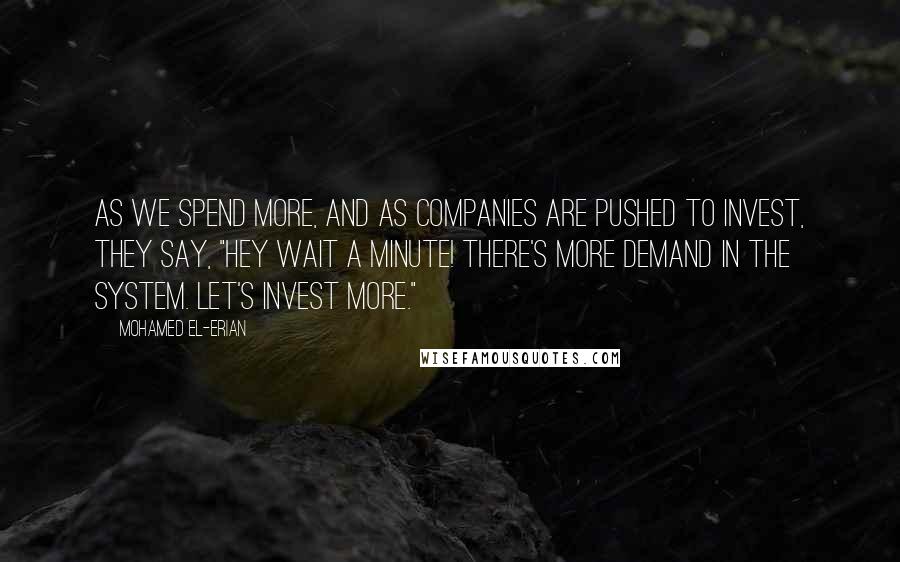 Mohamed El-Erian quotes: As we spend more, and as companies are pushed to invest, they say, "Hey wait a minute! There's more demand in the system. Let's invest more." Mohamed El-Erian quotes: As we spend more, and as companies are pushed to invest, they say, "Hey wait a minute! There's more demand in the system. Let's invest more."