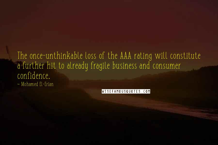 Mohamed El-Erian quotes: The once-unthinkable loss of the AAA rating will constitute a further hit to already fragile business and consumer confidence. Mohamed El-Erian quotes: The once-unthinkable loss of the AAA rating will constitute a further hit to already fragile business and consumer confidence.